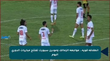 انطلاقة قوية.. مواجهة الزمالك ومودرن سبورت تفتتح مباريات الدوري اليوم